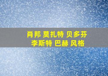 肖邦 莫扎特 贝多芬 李斯特 巴赫 风格